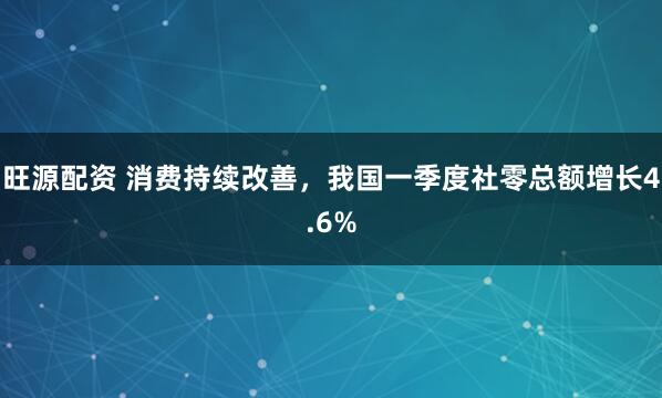 旺源配资 消费持续改善，我国一季度社零总额增长4.6%