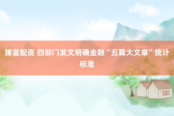 臻富配资 四部门发文明确金融“五篇大文章”统计标准
