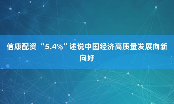 信康配资 “5.4%”述说中国经济高质量发展向新向好