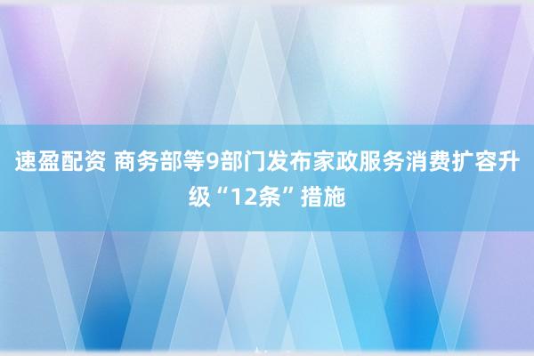 速盈配资 商务部等9部门发布家政服务消费扩容升级“12条”措施
