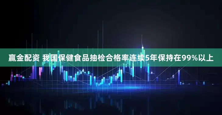 赢金配资 我国保健食品抽检合格率连续5年保持在99%以上