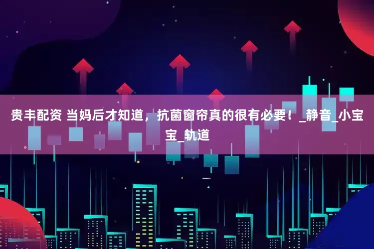 贵丰配资 当妈后才知道，抗菌窗帘真的很有必要！_静音_小宝宝_轨道
