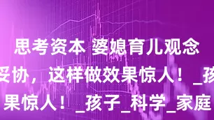 思考资本 婆媳育儿观念不同？别妥协，这样做效果惊人！_孩子_科学_家庭