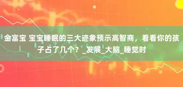 金富宝 宝宝睡眠的三大迹象预示高智商，看看你的孩子占了几个？_发展_大脑_睡觉时
