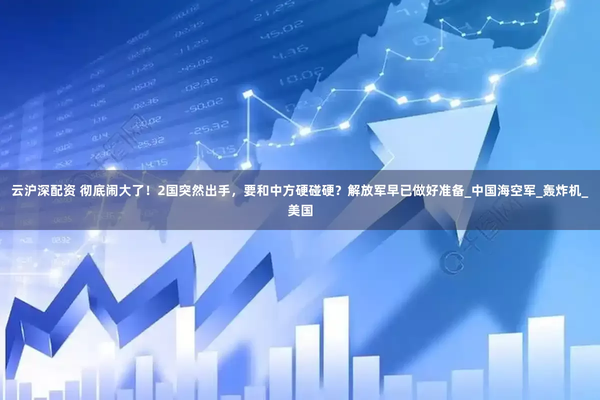 云沪深配资 彻底闹大了！2国突然出手，要和中方硬碰硬？解放军早已做好准备_中国海空军_轰炸机_美国
