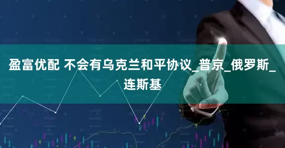 盈富优配 不会有乌克兰和平协议_普京_俄罗斯_连斯基