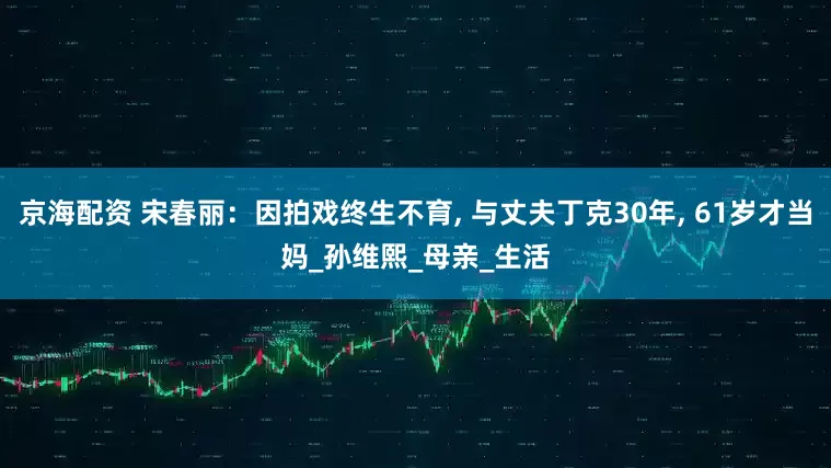 京海配资 宋春丽：因拍戏终生不育, 与丈夫丁克30年, 61岁才当妈_孙维熙_母亲_生活