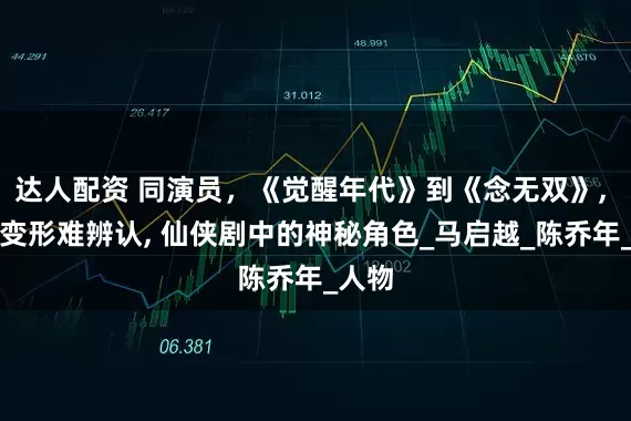 达人配资 同演员，《觉醒年代》到《念无双》, 头套变形难辨认, 仙侠剧中的神秘角色_马启越_陈乔年_人物