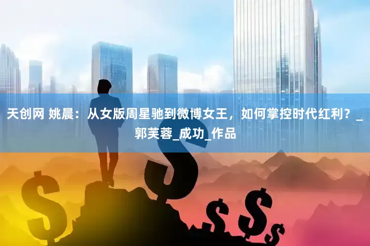 天创网 姚晨：从女版周星驰到微博女王，如何掌控时代红利？_郭芙蓉_成功_作品