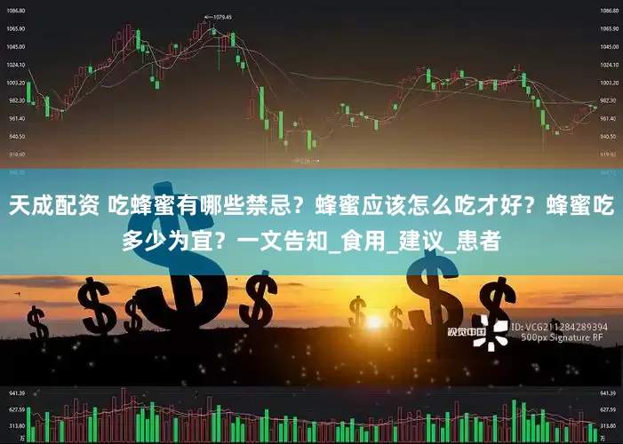 天成配资 吃蜂蜜有哪些禁忌？蜂蜜应该怎么吃才好？蜂蜜吃多少为宜？一文告知_食用_建议_患者