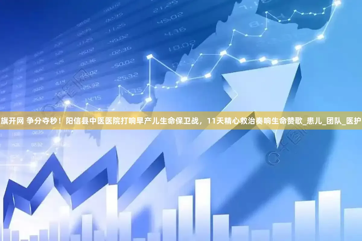 旗开网 争分夺秒！阳信县中医医院打响早产儿生命保卫战，11天精心救治奏响生命赞歌_患儿_团队_医护