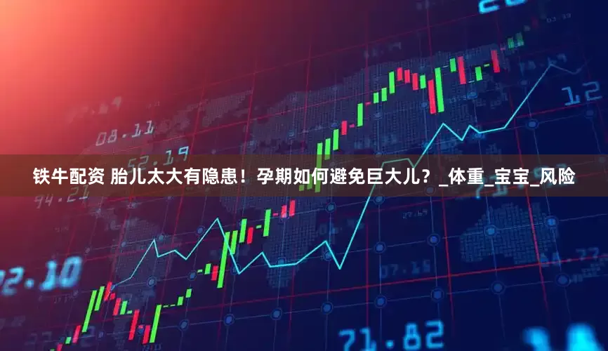 铁牛配资 胎儿太大有隐患！孕期如何避免巨大儿？_体重_宝宝_风险