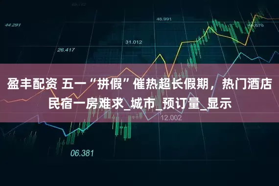 盈丰配资 五一“拼假”催热超长假期，热门酒店民宿一房难求_城市_预订量_显示