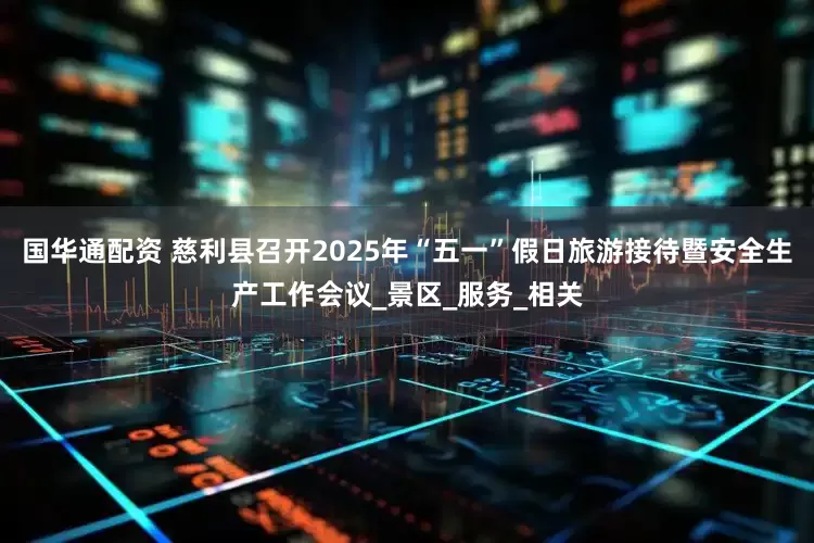 国华通配资 慈利县召开2025年“五一”假日旅游接待暨安全生产工作会议_景区_服务_相关