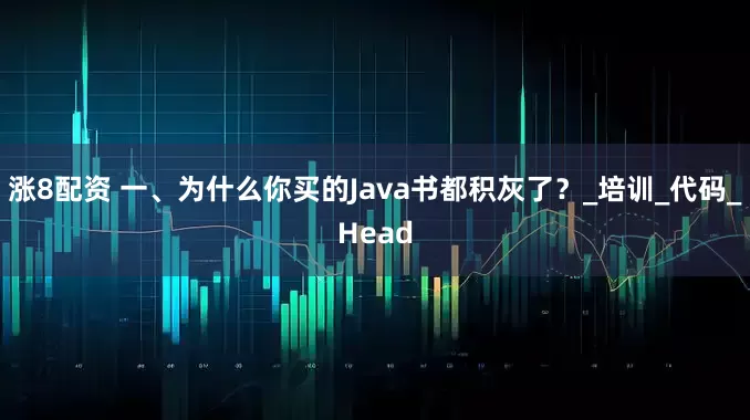 涨8配资 一、为什么你买的Java书都积灰了？_培训_代码_Head