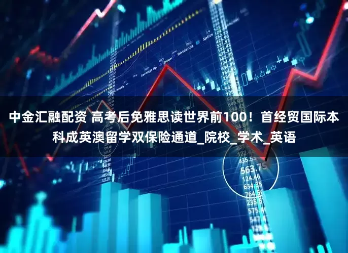 中金汇融配资 高考后免雅思读世界前100！首经贸国际本科成英澳留学双保险通道_院校_学术_英语