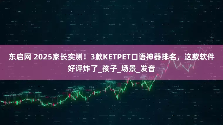 东启网 2025家长实测！3款KETPET口语神器排名，这款软件好评炸了_孩子_场景_发音