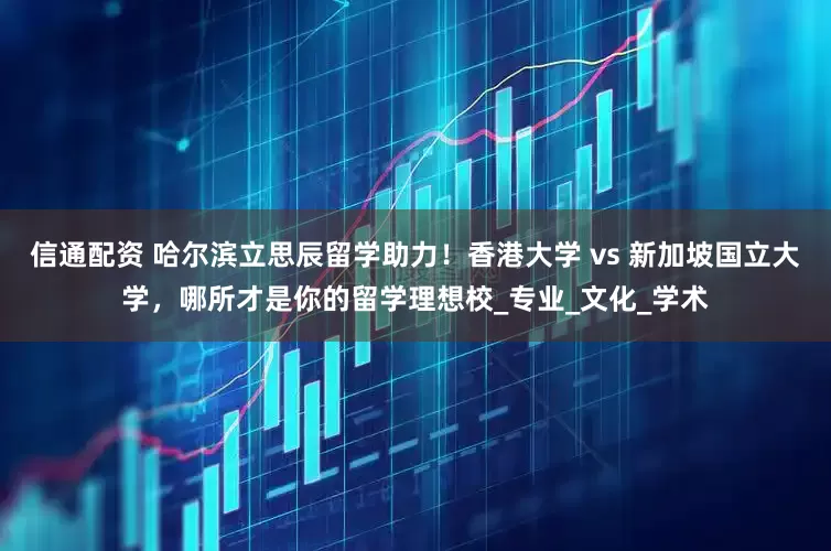 信通配资 哈尔滨立思辰留学助力！香港大学 vs 新加坡国立大学，哪所才是你的留学理想校_专业_文化_学术