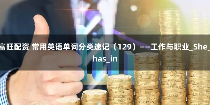 富旺配资 常用英语单词分类速记（129）——工作与职业_She_has_in