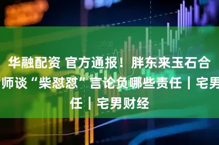 华融配资 官方通报！胖东来玉石合规 律师谈“柴怼怼”言论负哪些责任｜宅男财经