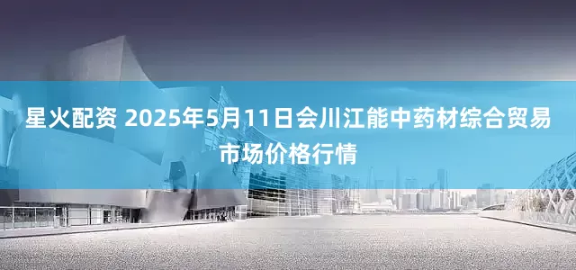 星火配资 2025年5月11日会川江能中药材综合贸易市场价格行情