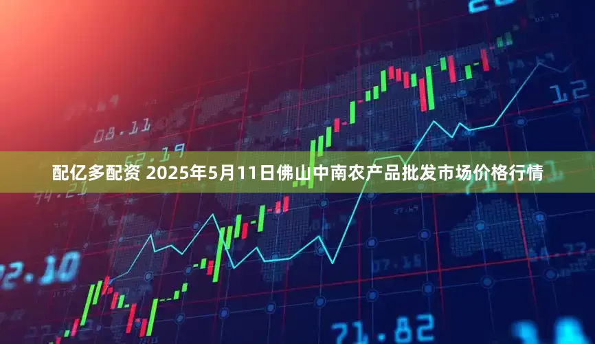 配亿多配资 2025年5月11日佛山中南农产品批发市场价格行情