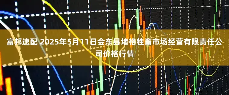 富邦速配 2025年5月11日会东县堵格牲畜市场经营有限责任公司价格行情