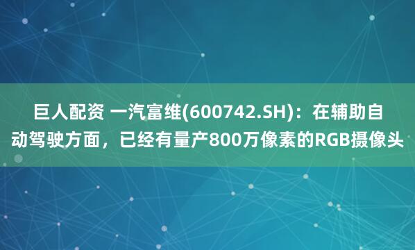 巨人配资 一汽富维(600742.SH)：在辅助自动驾驶方面，已经有量产800万像素的RGB摄像头
