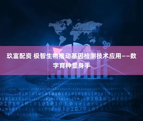 玖富配资 极智生物推动基因检测技术应用——数字育种显身手