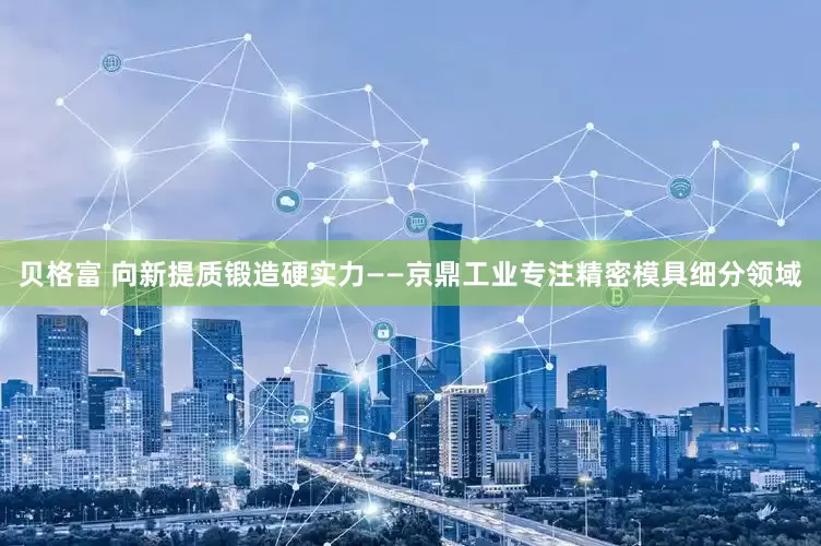 贝格富 向新提质锻造硬实力——京鼎工业专注精密模具细分领域