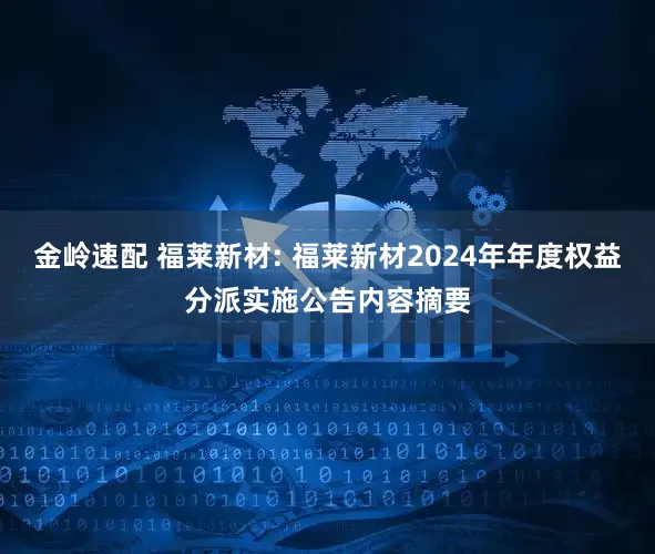 金岭速配 福莱新材: 福莱新材2024年年度权益分派实施公告内容摘要