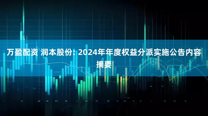 万盈配资 润本股份: 2024年年度权益分派实施公告内容摘要