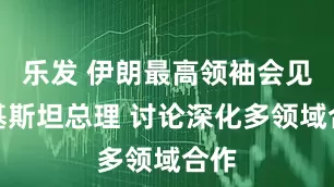 乐发 伊朗最高领袖会见巴基斯坦总理 讨论深化多领域合作