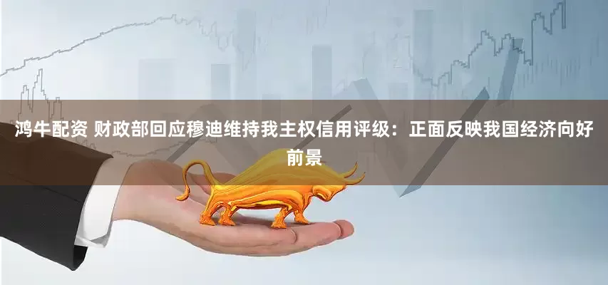 鸿牛配资 财政部回应穆迪维持我主权信用评级：正面反映我国经济向好前景