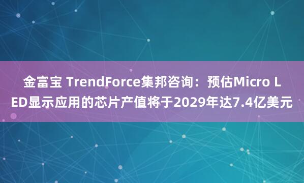 金富宝 TrendForce集邦咨询：预估Micro LED显示应用的芯片产值将于2029年达7.4亿美元
