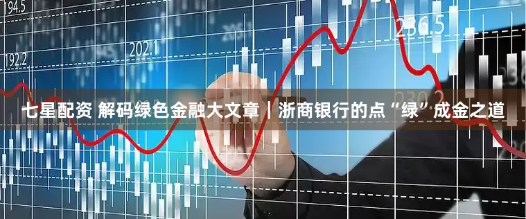 七星配资 解码绿色金融大文章｜浙商银行的点“绿”成金之道