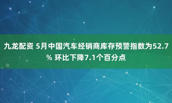 九龙配资 5月中国汽车经销商库存预警指数为52.7% 环比下降7.1个百分点