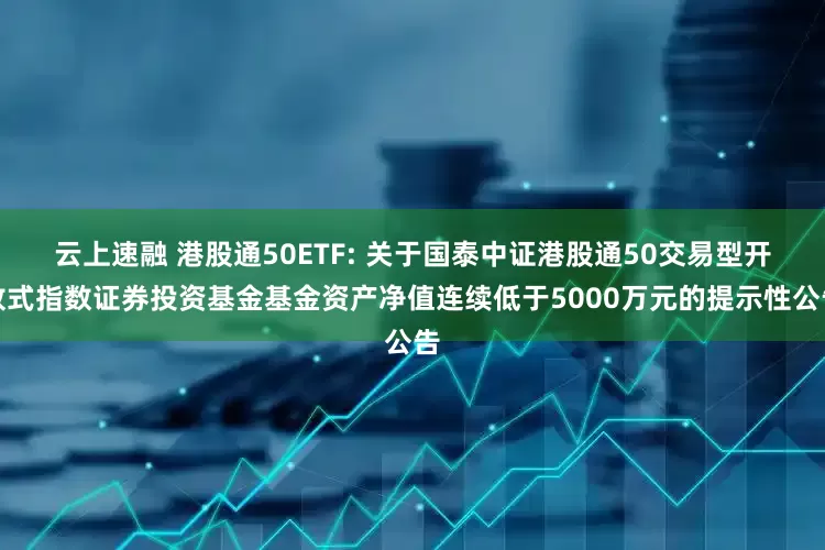 云上速融 港股通50ETF: 关于国泰中证港股通50交易型开放式指数证券投资基金基金资产净值连续低于5000万元的提示性公告