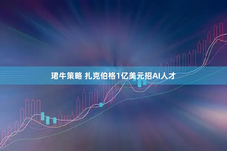 珺牛策略 扎克伯格1亿美元招AI人才
