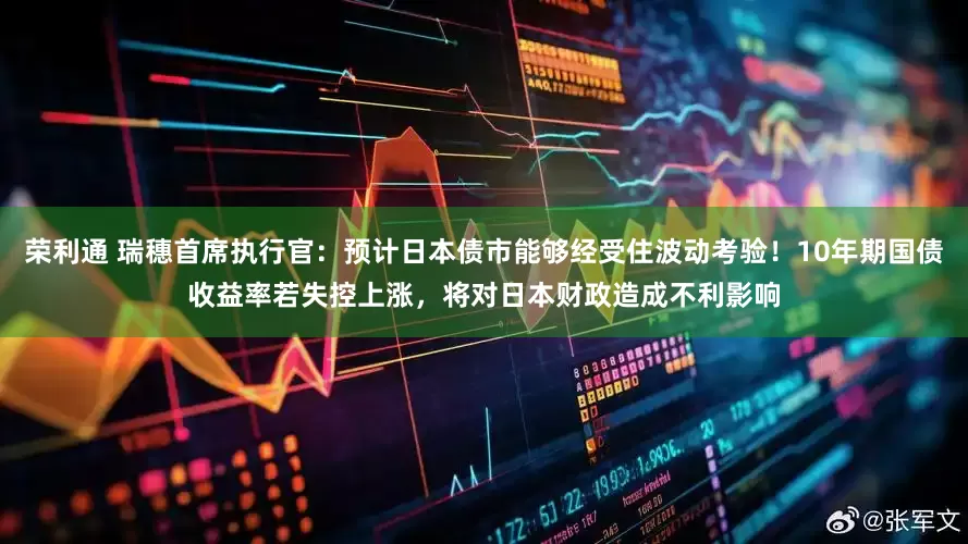 荣利通 瑞穗首席执行官：预计日本债市能够经受住波动考验！10年期国债收益率若失控上涨，将对日本财政造成不利影响