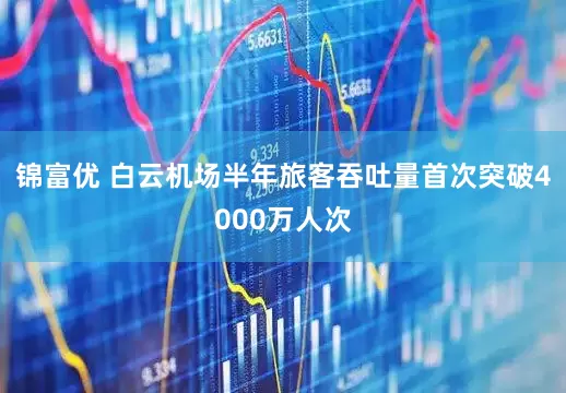 锦富优 白云机场半年旅客吞吐量首次突破4000万人次