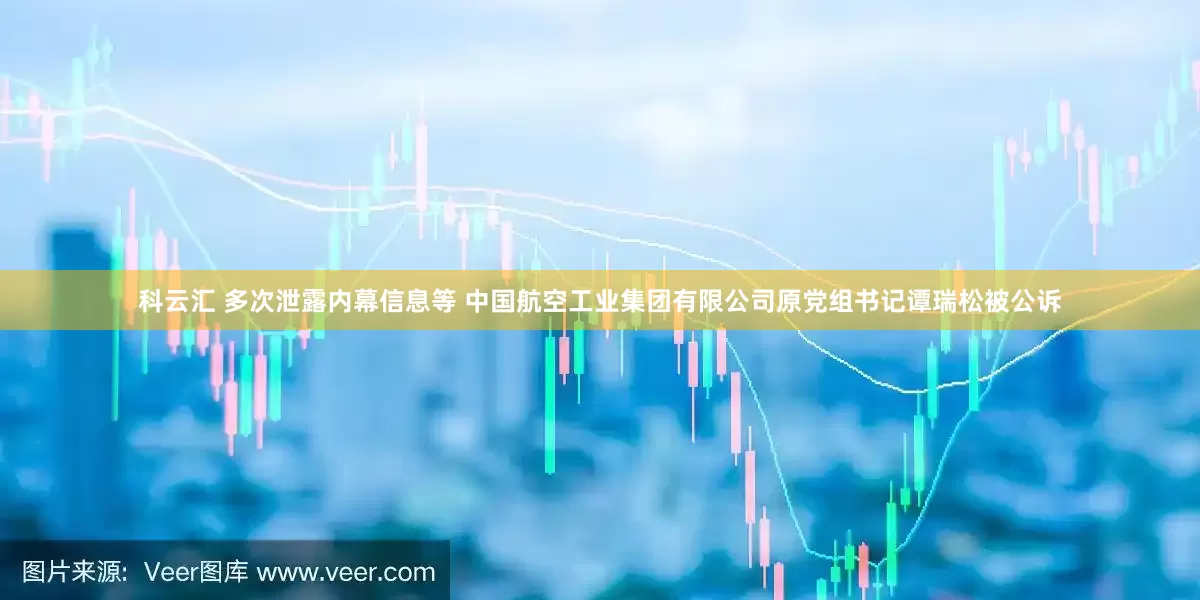 科云汇 多次泄露内幕信息等 中国航空工业集团有限公司原党组书记谭瑞松被公诉