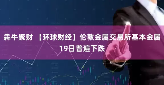 犇牛聚财 【环球财经】伦敦金属交易所基本金属19日普遍下跌