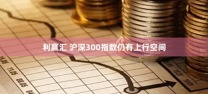 利赢汇 沪深300指数仍有上行空间