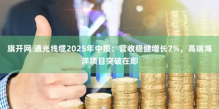旗开网 通光线缆2025年中报：营收稳健增长7%，高端海洋项目突破在即