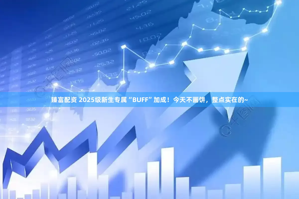 臻富配资 2025级新生专属“BUFF”加成！今天不画饼，整点实在的~