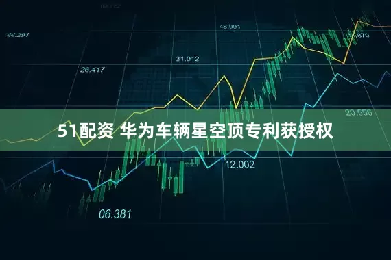 51配资 华为车辆星空顶专利获授权