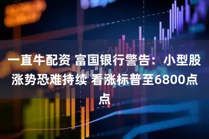 一直牛配资 富国银行警告：小型股涨势恐难持续 看涨标普至6800点
