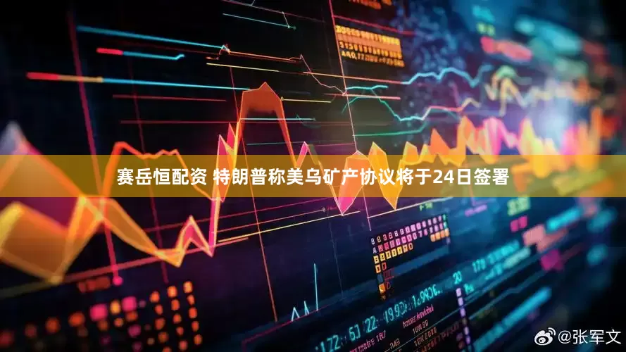 赛岳恒配资 特朗普称美乌矿产协议将于24日签署
