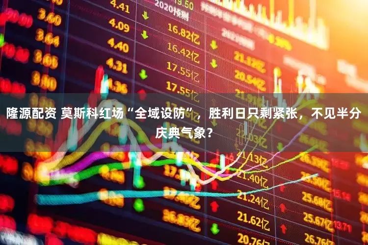 隆源配资 莫斯科红场“全域设防”，胜利日只剩紧张，不见半分庆典气象？
